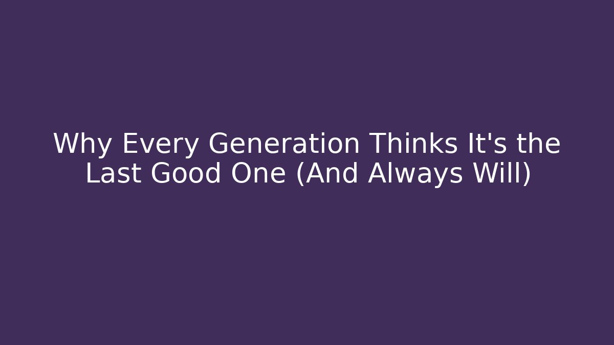 Why Every Generation Thinks It’s the Last Good One (And Always Will)